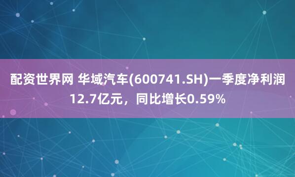 配资世界网 华域汽车(600741.SH)一季度净利润12.7亿元，同比增长0.59%