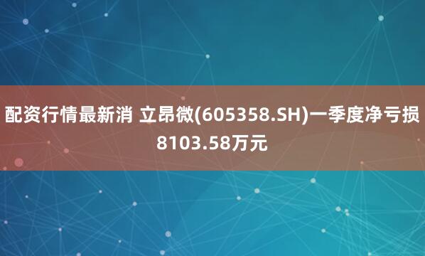 配资行情最新消 立昂微(605358.SH)一季度净亏损8103.58万元