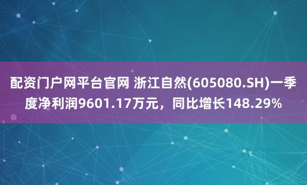 配资门户网平台官网 浙江自然(605080.SH)一季度净利润9601.17万元，同比增长148.29%
