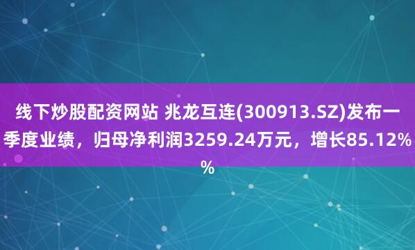 线下炒股配资网站 兆龙互连(300913.SZ)发布一季度业绩，归母净利润3259.24万元，增长85.12%