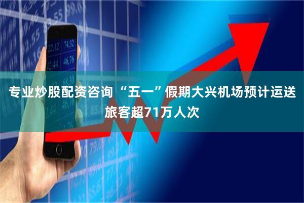 专业炒股配资咨询 “五一”假期大兴机场预计运送旅客超71万人次