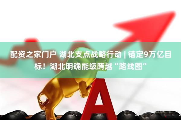 配资之家门户 湖北支点战略行动 | 锚定9万亿目标！湖北明确能级跨越“路线图”