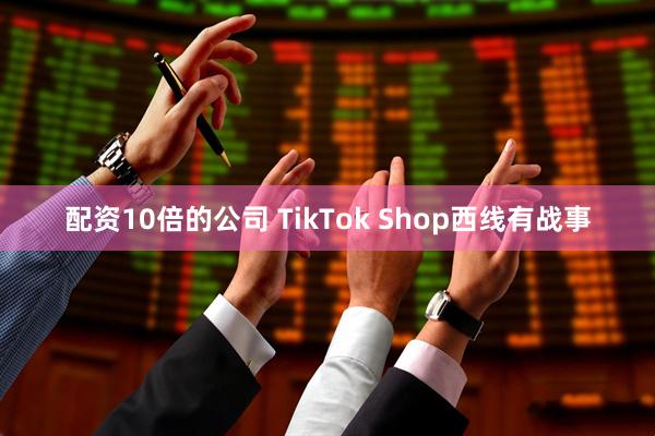 配资10倍的公司 TikTok Shop西线有战事