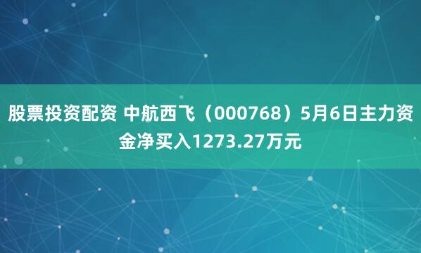 股票投资配资 中航西飞（000768）5月6日主力资金净买入1273.27万元