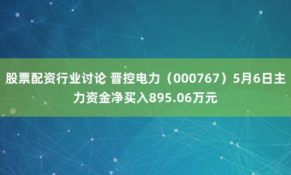 股票配资行业讨论 晋控电力（000767）5月6日主力资金净买入895.06万元