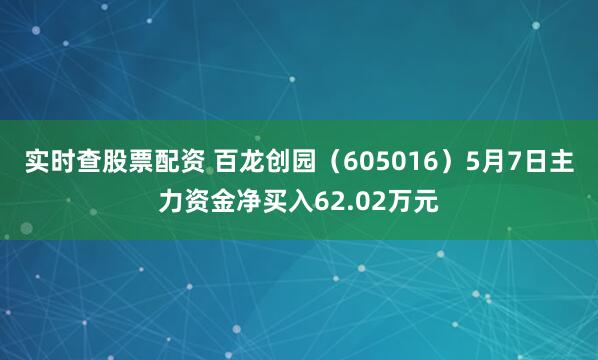 实时查股票配资 百龙创园（605016）5月7日主力资金净买入62.02万元