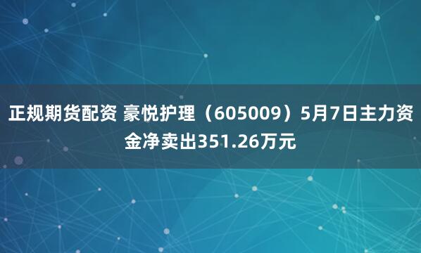 正规期货配资 豪悦护理（605009）5月7日主力资金净卖出351.26万元