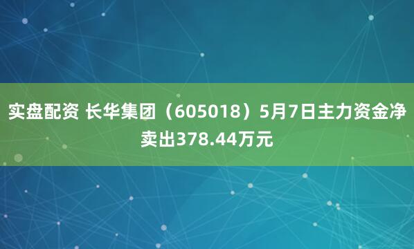 实盘配资 长华集团（605018）5月7日主力资金净卖出378.44万元