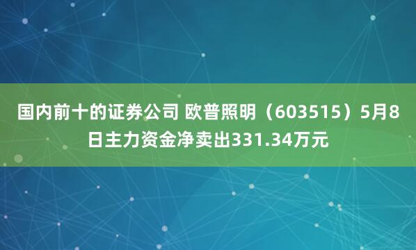 国内前十的证券公司 欧普照明（603515）5月8日主力资金净卖出331.34万元