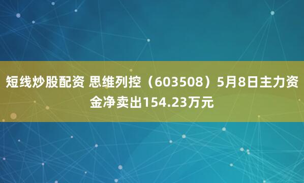短线炒股配资 思维列控（603508）5月8日主力资金净卖出154.23万元