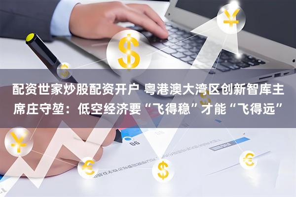 配资世家炒股配资开户 粤港澳大湾区创新智库主席庄守堃：低空经济要“飞得稳”才能“飞得远”