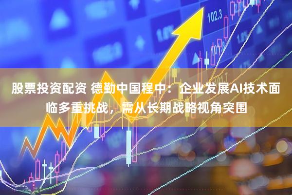 股票投资配资 德勤中国程中：企业发展AI技术面临多重挑战，需从长期战略视角突围