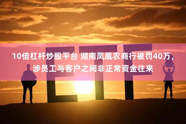 10倍杠杆炒股平台 湖南凤凰农商行被罚40万，涉员工与客户之间非正常资金往来