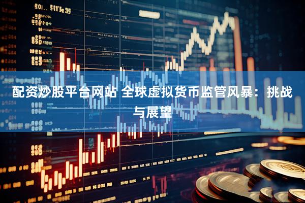 配资炒股平台网站 全球虚拟货币监管风暴：挑战与展望