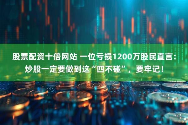 股票配资十倍网站 一位亏损1200万股民直言：炒股一定要做到这“四不碰”，要牢记！