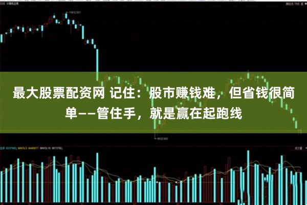 最大股票配资网 记住：股市赚钱难，但省钱很简单——管住手，就是赢在起跑线