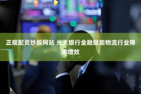正规配资炒股网站 光大银行金融赋能物流行业降本增效
