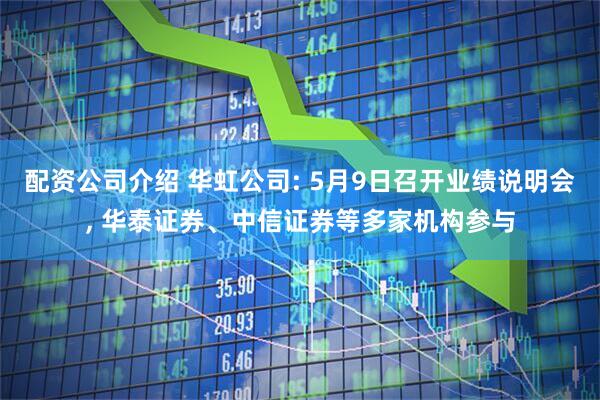 配资公司介绍 华虹公司: 5月9日召开业绩说明会, 华泰证券、中信证券等多家机构参与