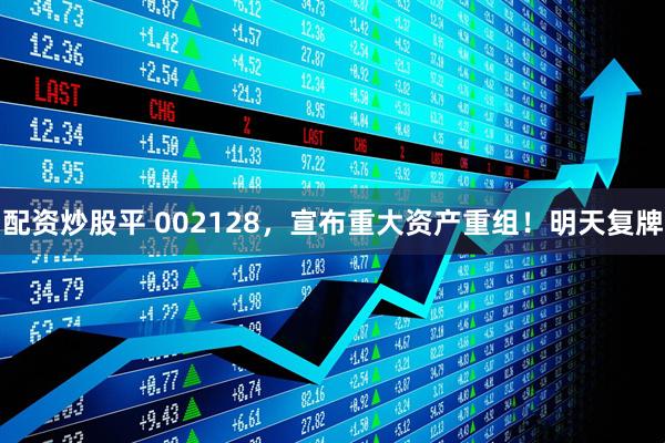 配资炒股平 002128，宣布重大资产重组！明天复牌
