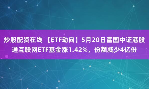 炒股配资在线 【ETF动向】5月20日富国中证港股通互联网ETF基金涨1.42%，份额减少4亿份