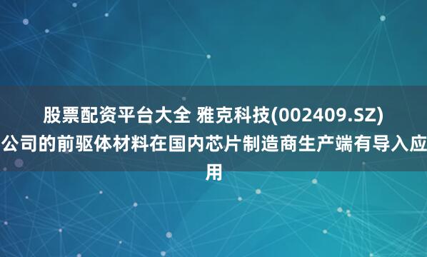 股票配资平台大全 雅克科技(002409.SZ)：公司的前驱体材料在国内芯片制造商生产端有导入应用