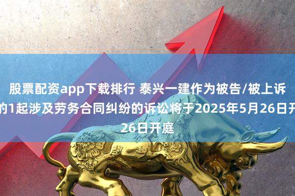 股票配资app下载排行 泰兴一建作为被告/被上诉人的1起涉及劳务合同纠纷的诉讼将于2025年5月26日开庭