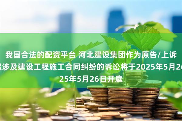 我国合法的配资平台 河北建设集团作为原告/上诉人的1起涉及建设工程施工合同纠纷的诉讼将于2025年5月26日开庭