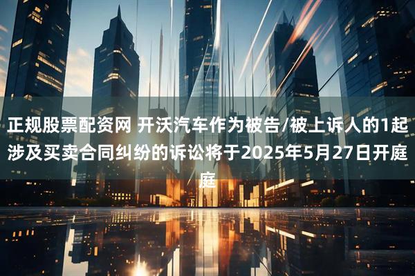 正规股票配资网 开沃汽车作为被告/被上诉人的1起涉及买卖合同纠纷的诉讼将于2025年5月27日开庭
