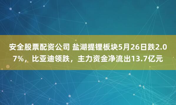 安全股票配资公司 盐湖提锂板块5月26日跌2.07%，比亚迪领跌，主力资金净流出13.7亿元