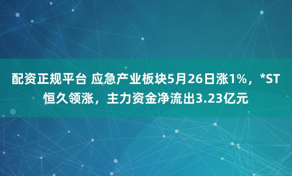 配资正规平台 应急产业板块5月26日涨1%，*ST恒久领涨，主力资金净流出3.23亿元