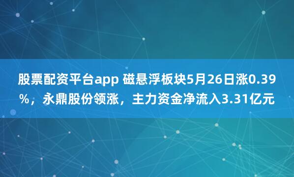 股票配资平台app 磁悬浮板块5月26日涨0.39%，永鼎股份领涨，主力资金净流入3.31亿元