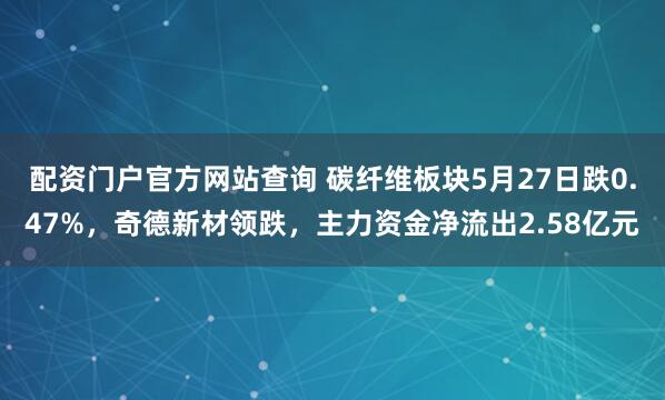 配资门户官方网站查询 碳纤维板块5月27日跌0.47%，奇德新材领跌，主力资金净流出2.58亿元