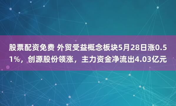 股票配资免费 外贸受益概念板块5月28日涨0.51%，创源股份领涨，主力资金净流出4.03亿元
