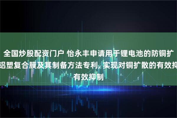 全国炒股配资门户 怡永丰申请用于锂电池的防铜扩散铝塑复合膜及其制备方法专利, 实现对铜扩散的有效抑制