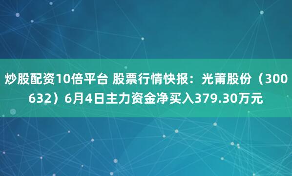 炒股配资10倍平台 股票行情快报：光莆股份（300632）6月4日主力资金净买入379.30万元