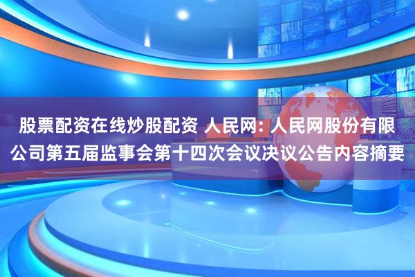 股票配资在线炒股配资 人民网: 人民网股份有限公司第五届监事会第十四次会议决议公告内容摘要