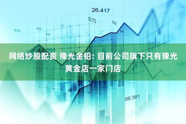 网络炒股配资 豫光金铅: 目前公司旗下只有豫光黄金店一家门店