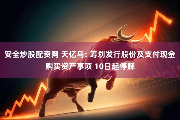 安全炒股配资网 天亿马: 筹划发行股份及支付现金购买资产事项 10日起停牌