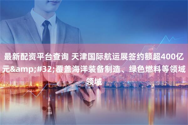 最新配资平台查询 天津国际航运展签约额超400亿元&#32;覆盖海洋装备制造、绿色燃料等领域
