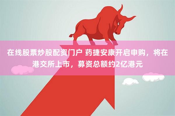 在线股票炒股配资门户 药捷安康开启申购，将在港交所上市，募资总额约2亿港元