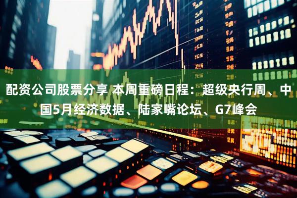 配资公司股票分享 本周重磅日程：超级央行周、中国5月经济数据、陆家嘴论坛、G7峰会