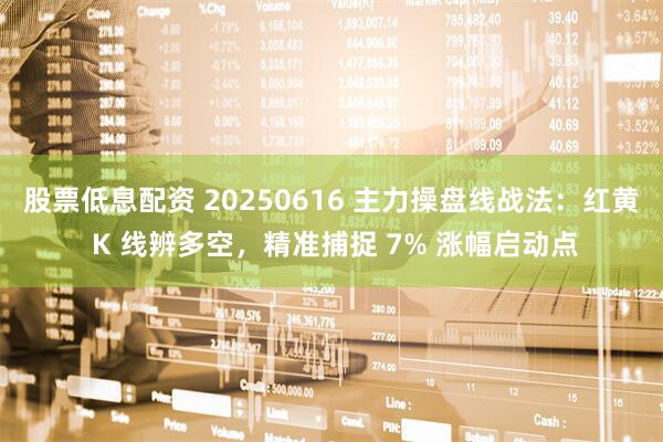 股票低息配资 20250616 主力操盘线战法：红黄 K 线辨多空，精准捕捉 7% 涨幅启动点