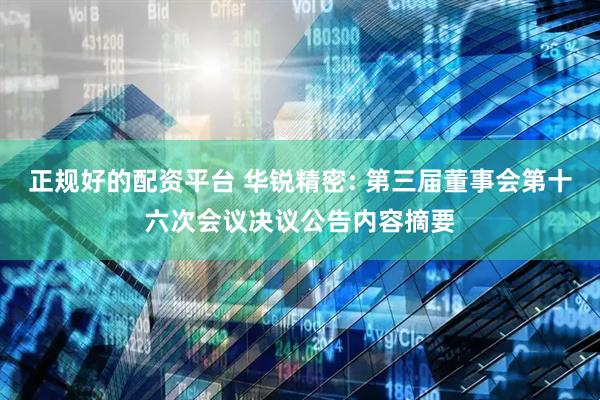 正规好的配资平台 华锐精密: 第三届董事会第十六次会议决议公告内容摘要