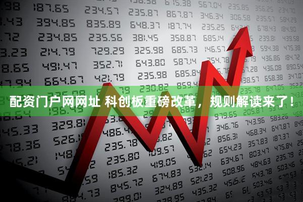 配资门户网网址 科创板重磅改革，规则解读来了！