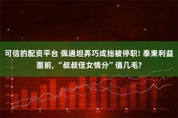 可信的配资平台 佩通坦弄巧成拙被停职! 泰柬利益面前, “叔叔侄女情分”值几毛?