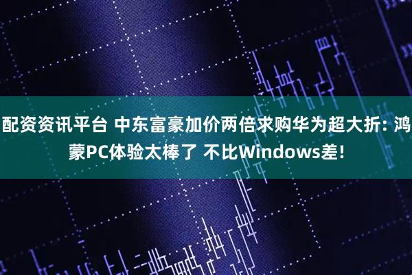 配资资讯平台 中东富豪加价两倍求购华为超大折: 鸿蒙PC体验太棒了 不比Windows差!