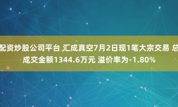 配资炒股公司平台 汇成真空7月2日现1笔大宗交易 总成交金额1344.6万元 溢价率为-1.80%