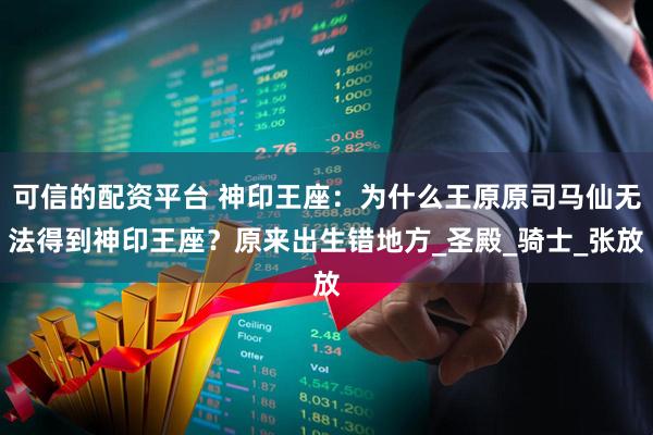 可信的配资平台 神印王座:为什么王原原司马仙无法得到神印王座?原来出生错地方_圣殿_骑士_张放