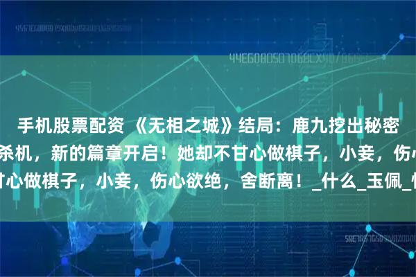 手机股票配资 《无相之城》结局:鹿九挖出秘密,圆满大婚,但也暗藏杀机,新的篇章开启!她却不甘心做棋子,小妾,伤心欲绝,舍断离!_什么_玉佩_情仇