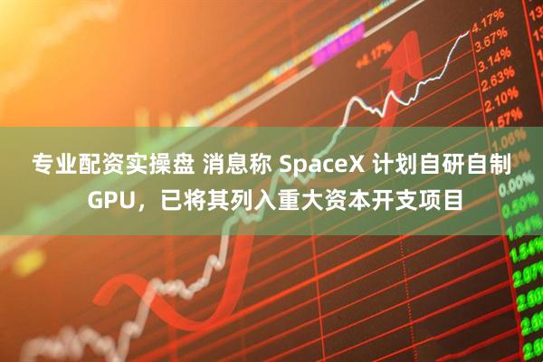专业配资实操盘 消息称 SpaceX 计划自研自制 GPU，已将其列入重大资本开支项目